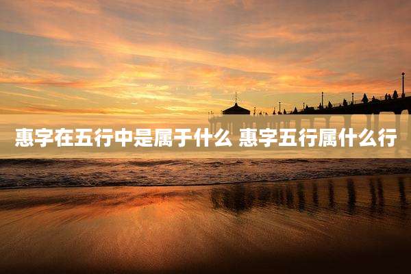 惠字在五行中是属于什么 惠字五行属什么行