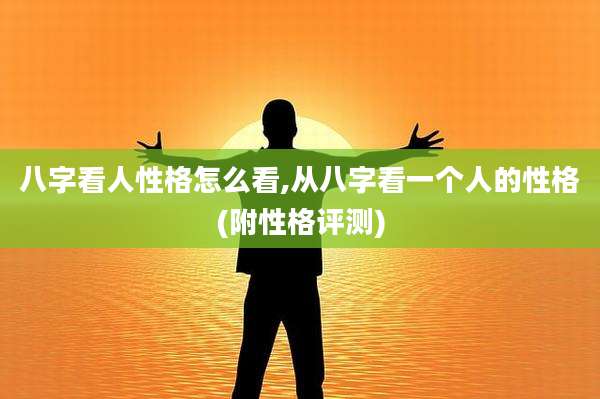 八字看人性格怎么看,从八字看一个人的性格(附性格评测)