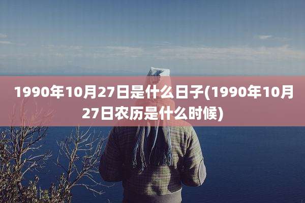 1990年10月27日是什么日子(1990年10月27日农历是什么时候)