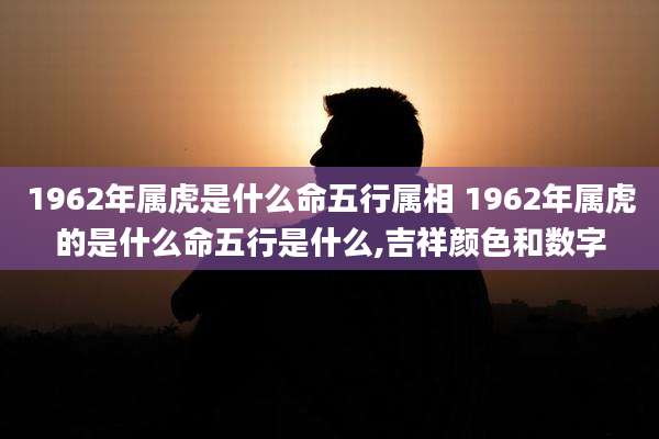 1962年属虎是什么命五行属相 1962年属虎的是什么命五行是什么,吉祥颜色和数字