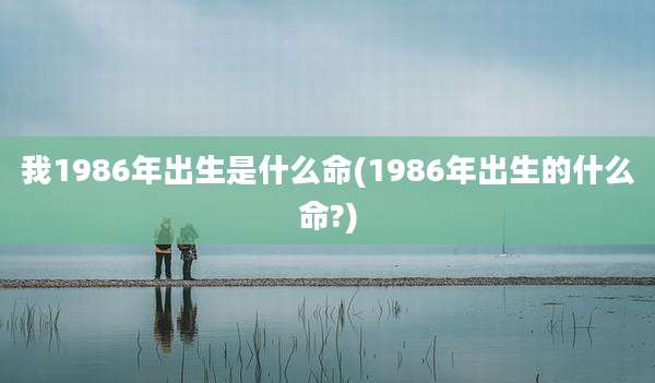 我1986年出生是什么命(1986年出生的什么命?)