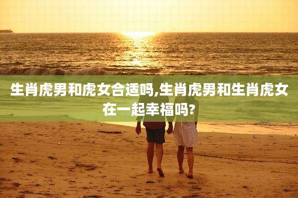 生肖虎男和虎女合适吗,生肖虎男和生肖虎女在一起幸福吗?