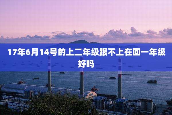 17年6月14号的上二年级跟不上在回一年级好吗