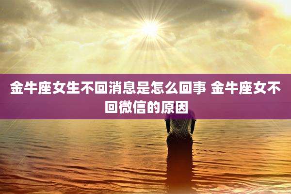 金牛座女生不回消息是怎么回事 金牛座女不回微信的原因
