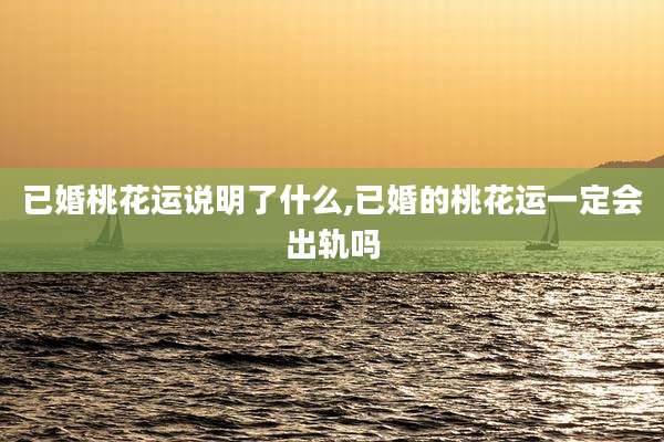 已婚桃花运说明了什么,已婚的桃花运一定会出轨吗