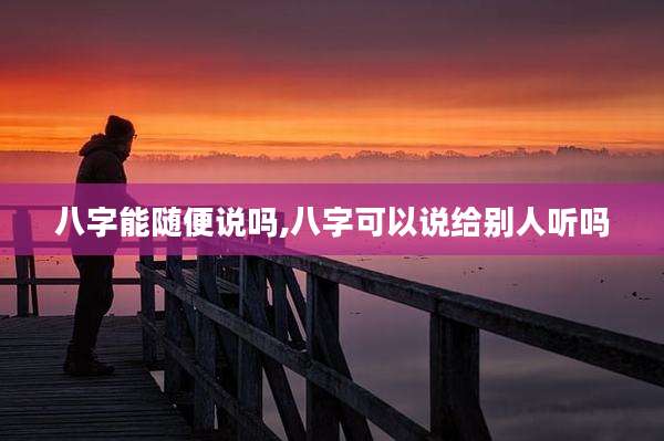 八字能随便说吗,八字可以说给别人听吗