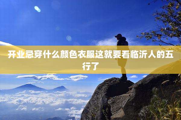开业忌穿什么颜色衣服这就要看临沂人的五行了