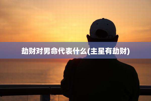 劫财对男命代表什么(主星有劫财)