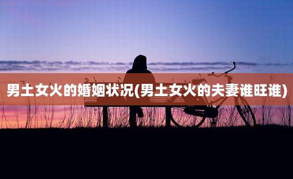 男土女火的婚姻状况(男土女火的夫妻谁旺谁)