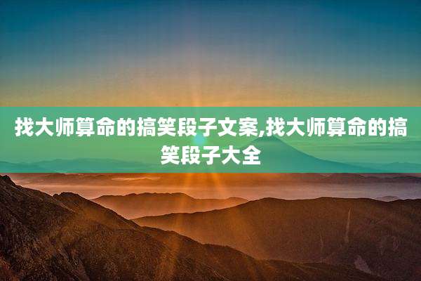 找大师算命的搞笑段子文案,找大师算命的搞笑段子大全