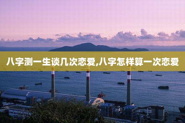 八字测一生谈几次恋爱,八字怎样算一次恋爱