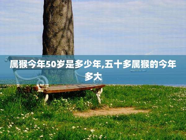 属猴今年50岁是多少年,五十多属猴的今年多大