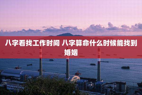 八字看找工作时间 八字算命什么时候能找到婚姻