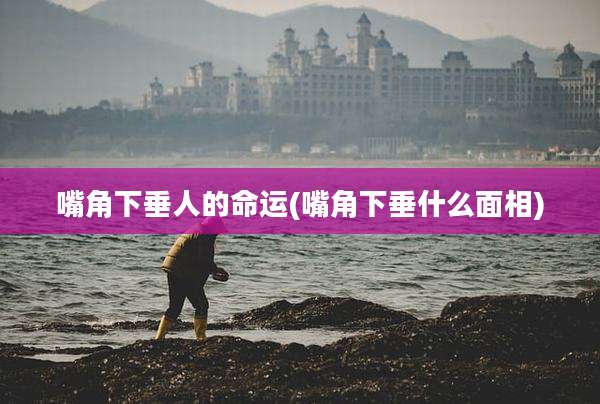 嘴角下垂人的命运(嘴角下垂什么面相)