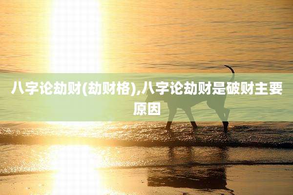 八字论劫财(劫财格),八字论劫财是破财主要原因