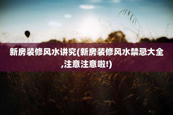 新房装修风水讲究(新房装修风水禁忌大全,注意注意啦!)