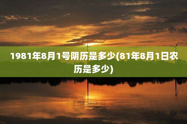 1981年8月1号阴历是多少(81年8月1日农历是多少)