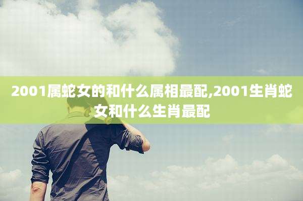 2001属蛇女的和什么属相最配,2001生肖蛇女和什么生肖最配