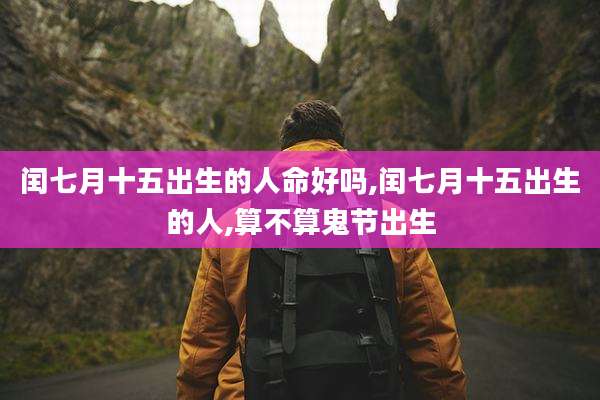 闰七月十五出生的人命好吗,闰七月十五出生的人,算不算鬼节出生