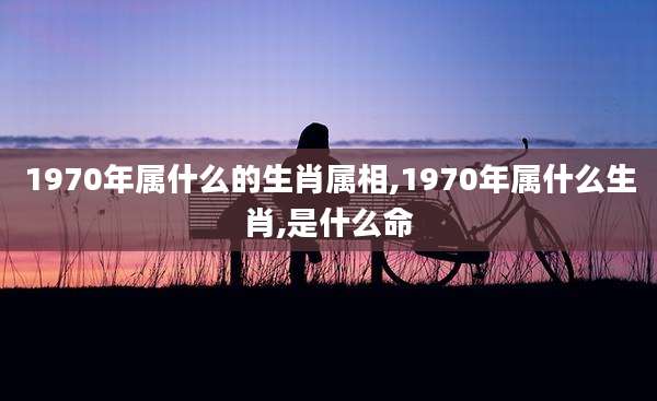 1970年属什么的生肖属相,1970年属什么生肖,是什么命