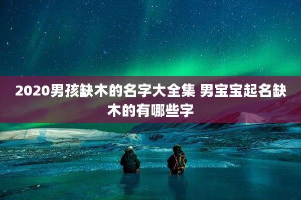 2020男孩缺木的名字大全集 男宝宝起名缺木的有哪些字