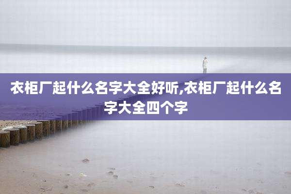 衣柜厂起什么名字大全好听,衣柜厂起什么名字大全四个字