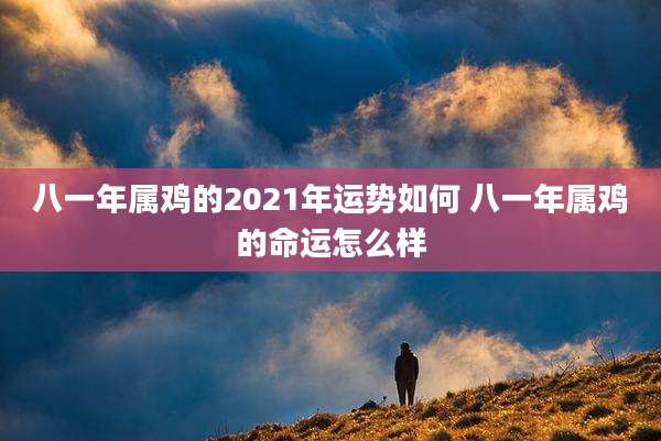 八一年属鸡的2021年运势如何 八一年属鸡的命运怎么样