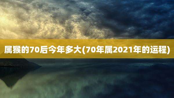 属猴的70后今年多大(70年属2021年的运程)