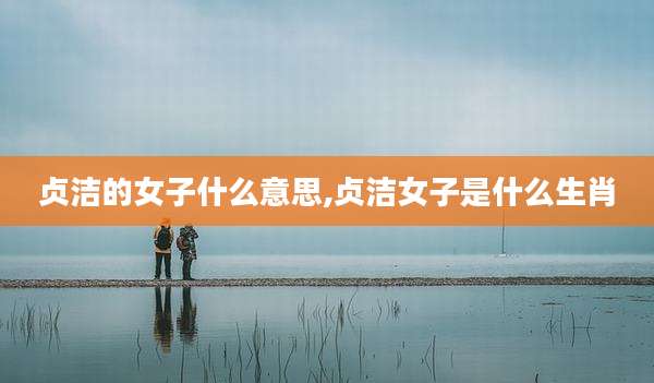 贞洁的女子什么意思,贞洁女子是什么生肖