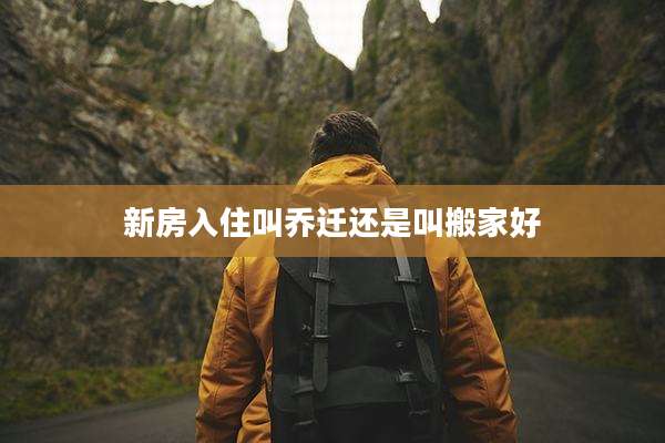 新房入住叫乔迁还是叫搬家好