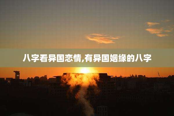 八字看异国恋情,有异国姻缘的八字