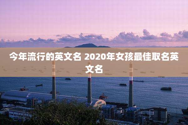 今年流行的英文名 2020年女孩最佳取名英文名