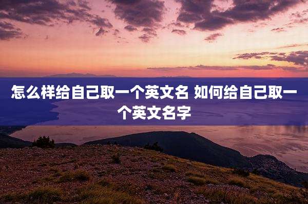 怎么样给自己取一个英文名 如何给自己取一个英文名字
