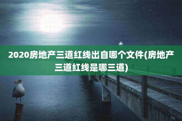 2020房地产三道红线出自哪个文件(房地产三道红线是哪三道)