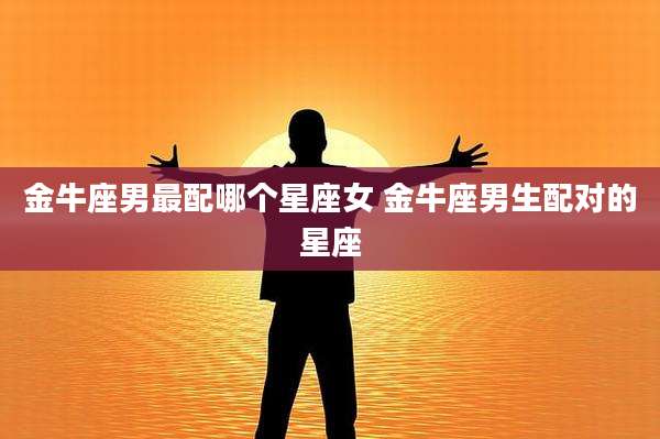 金牛座男最配哪个星座女 金牛座男生配对的星座
