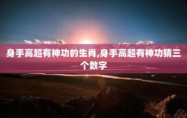 身手高超有神功的生肖,身手高超有神功猜三个数字