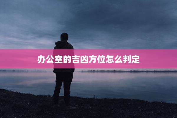 办公室的吉凶方位怎么判定