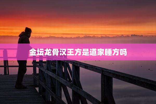 金坛龙骨汉王方是道家睡方吗