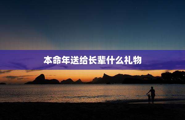 本命年送给长辈什么礼物