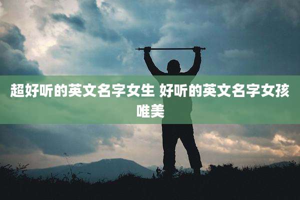超好听的英文名字女生 好听的英文名字女孩唯美