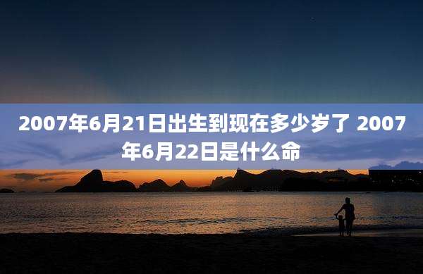 2007年6月21日出生到现在多少岁了 2007年6月22日是什么命
