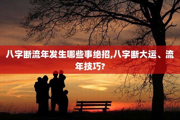 八字断流年发生哪些事绝招,八字断大运、流年技巧?