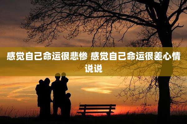 感觉自己命运很悲惨 感觉自己命运很差心情说说