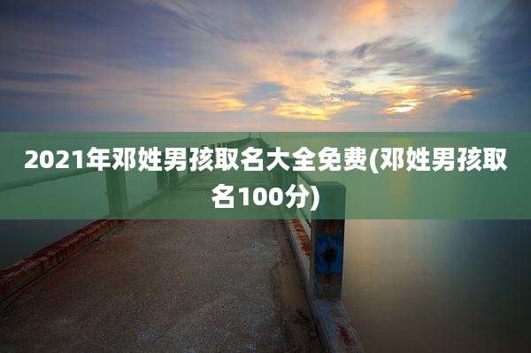 2021年邓姓男孩取名大全免费(邓姓男孩取名100分)