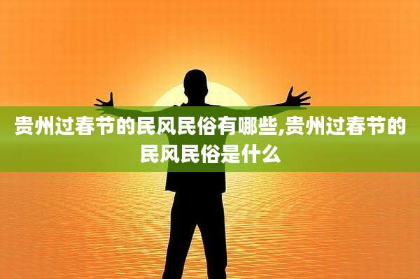 贵州过春节的民风民俗有哪些,贵州过春节的民风民俗是什么