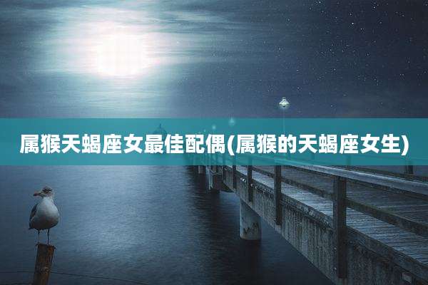 属猴天蝎座女最佳配偶(属猴的天蝎座女生)