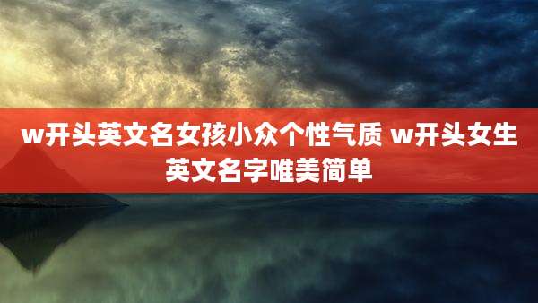 w开头英文名女孩小众个性气质 w开头女生英文名字唯美简单