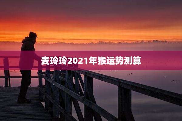 麦玲玲2021年猴运势测算