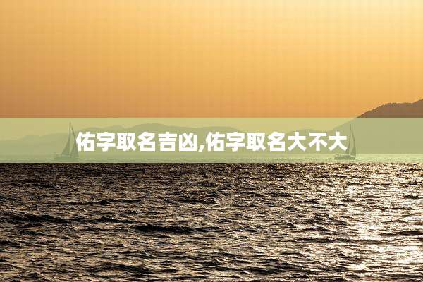 佑字取名吉凶,佑字取名大不大