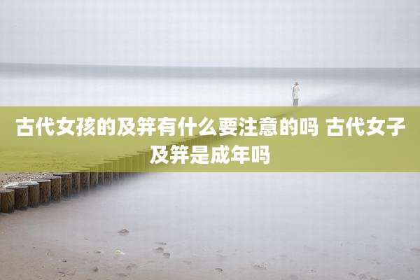 古代女孩的及笄有什么要注意的吗 古代女子及笄是成年吗